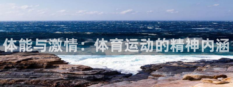 欧亿体育官方正版app官网：体能与激情：体育运动的精