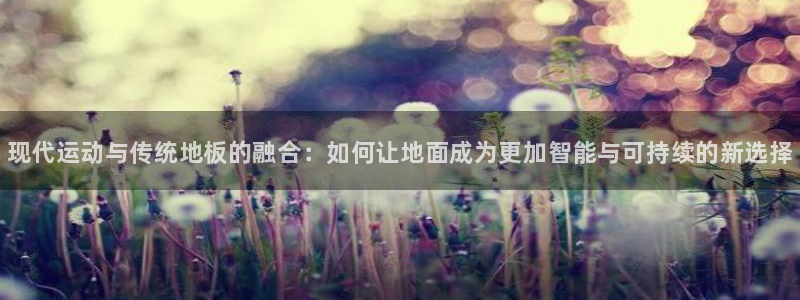 oety欧亿体育官网下载招商：现代运动与传统地板的融
