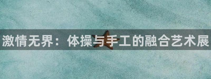 oety欧亿体育官网下载招商电话：激情无界：体操与手工的融合