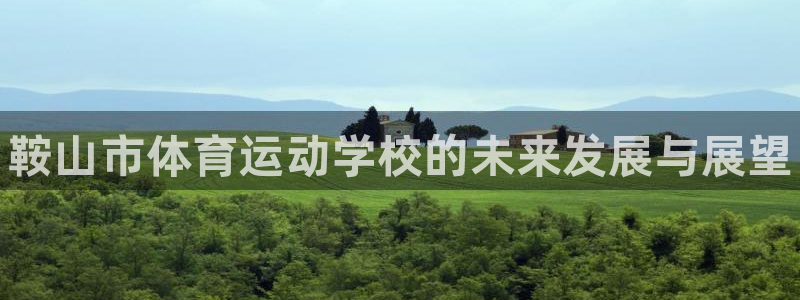 oety欧亿体育官网下载招商：鞍山市体育运动学校的未来发展与