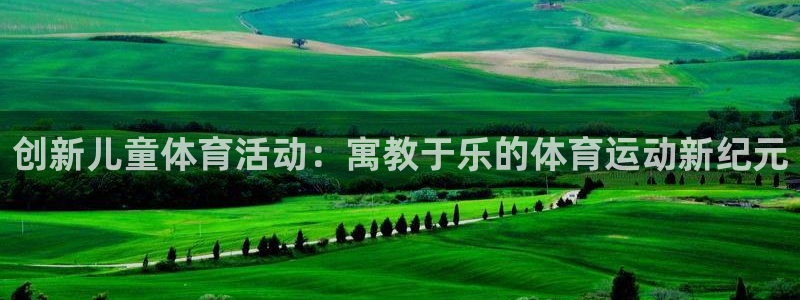 注册欧亿体育官方正版app：创新儿童体育活动：寓教于乐的体育