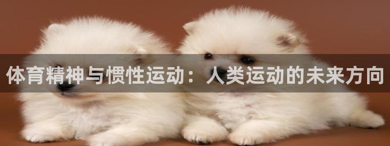 欧亿体育官方正版app代理：体育精神与惯性运动：人类运动的未