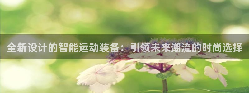 oety欧亿体育官网下载招商电话号码：全新设计的智能运动装备