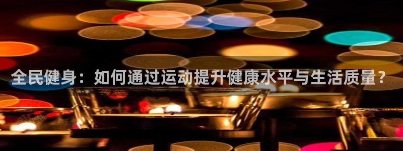 欧亿体育官方正版app开户：全民健身：如何通过运动提升健康水
