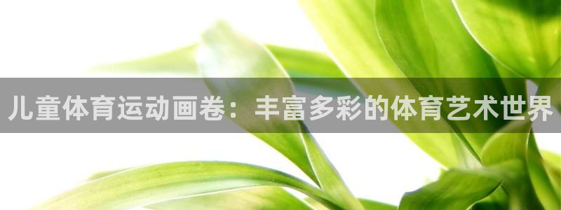 欧亿体育官方正版app神州：儿童体育运动画卷：丰富多彩的体育