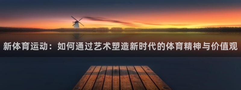 oety欧亿体育官网下载招商：新体育运动：如何通过艺术塑造新